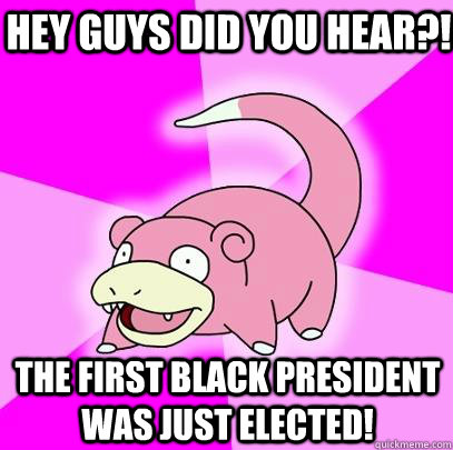Hey guys did you hear?! The first black president was just elected!  Slowpoke