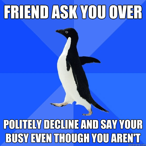 Friend ask you over Politely decline and say your busy even though you aren't   Socially Awkward Penguin