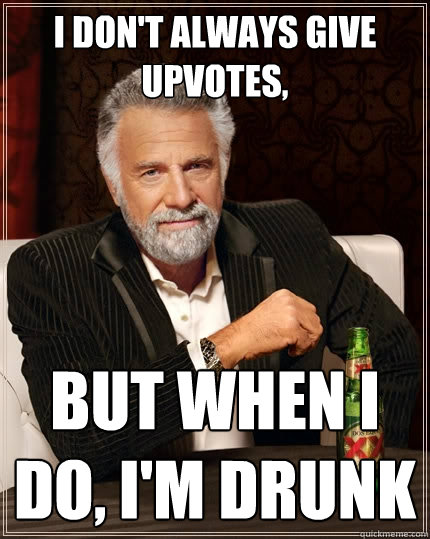 I don't always give upvotes, But when I do, I'm drunk  The Most Interesting Man In The World