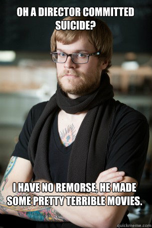Oh a director committed suicide? I have no remorse, He made some pretty terrible movies.  Hipster Barista