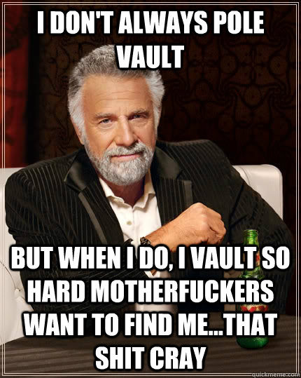 I don't always pole vault but when I do, I vault so hard motherfuckers want to find me...that shit cray  The Most Interesting Man In The World