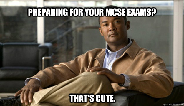 preparing for your mcse exams? That's cute.  Smug Cisco Guy