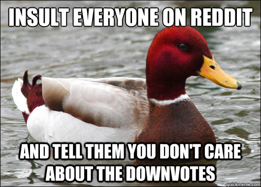 Insult everyone on reddit
 and tell them you don't care about the downvotes - Insult everyone on reddit
 and tell them you don't care about the downvotes  Malicious Advice Mallard