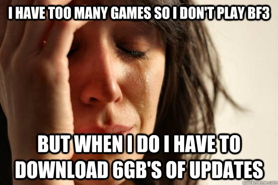 I have too many games so I don't play BF3 But when I do I have to download 6gb's of updates - I have too many games so I don't play BF3 But when I do I have to download 6gb's of updates  First World Problems