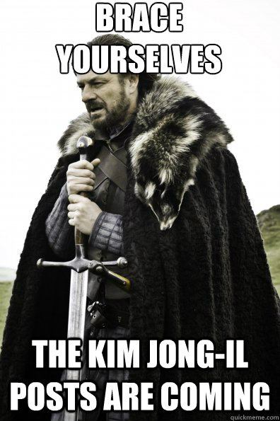 Brace Yourselves the Kim Jong-Il posts are coming - Brace Yourselves the Kim Jong-Il posts are coming  Game of Thrones