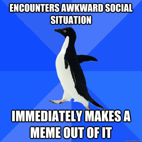 Encounters awkward social situation Immediately makes a meme out of it  Socially Awkward Penguin