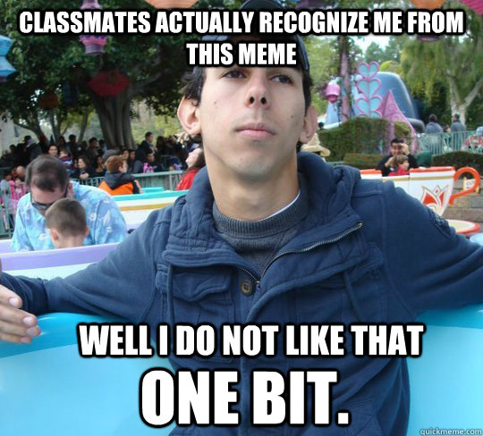 well i do not like that one bit. Classmates actually recognize me from this meme - well i do not like that one bit. Classmates actually recognize me from this meme  I do not like that