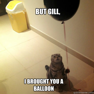 BUT GILL, I BROUGHT YOU A BALLOON - BUT GILL, I BROUGHT YOU A BALLOON  Sad Birthday Cat