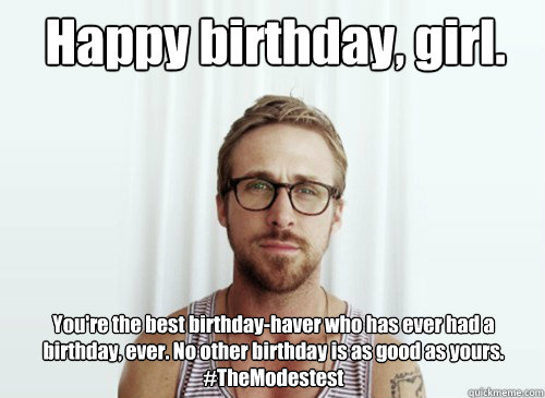 Happy birthday, girl. You're the best birthday-haver who has ever had a birthday, ever. No other birthday is as good as yours. #TheModestest - Happy birthday, girl. You're the best birthday-haver who has ever had a birthday, ever. No other birthday is as good as yours. #TheModestest  Hey Girl - Ryan Gosling - Provocative Student