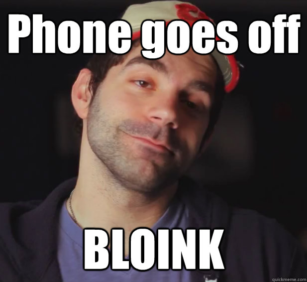 Phone goes off
 BLOINK - Phone goes off
 BLOINK  BDoubleO