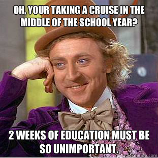 Oh, your taking a cruise in the middle of the school year? 2 weeks of education must be so unimportant.  Condescending Wonka