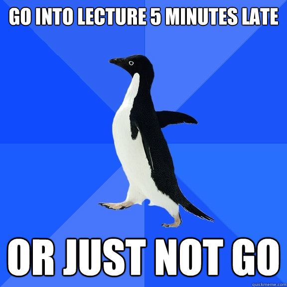 Go into lecture 5 minutes late Or just not go  Socially Awkward Penguin