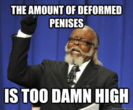 the amount of deformed penises  Is too damn high  Too Damn High