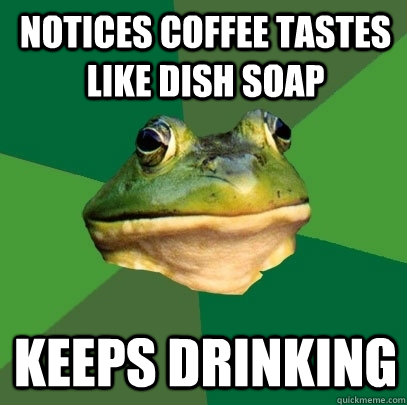 Notices Coffee tastes like dish soap keeps drinking  Foul Bachelor Frog