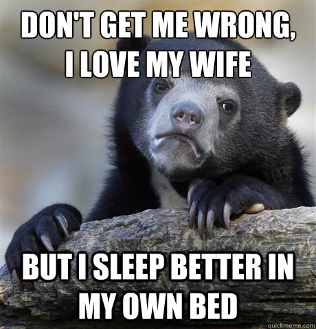 don't get me wrong,
I love my wife but I sleep better in my own bed  Confession Bear