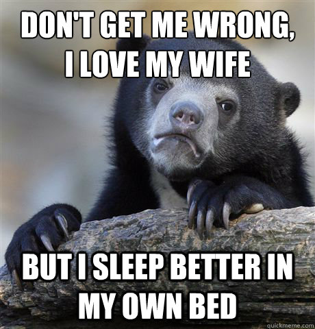 don't get me wrong,
I love my wife but I sleep better in my own bed - don't get me wrong,
I love my wife but I sleep better in my own bed  Confession Bear