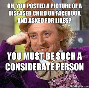 Oh, you posted a picture of a diseased child on Facebook and asked for likes? You must be such a considerate person  condensending wonka