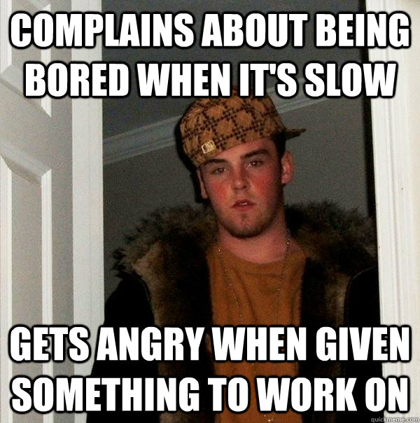 complains about being bored when it's slow gets angry when given something to work on  Scumbag Steve