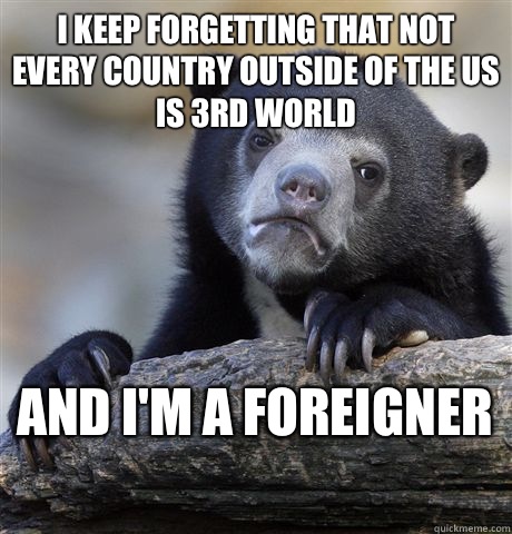 I keep forgetting that not every country outside of the us is 3rd world And I'm a foreigner   Confession Bear