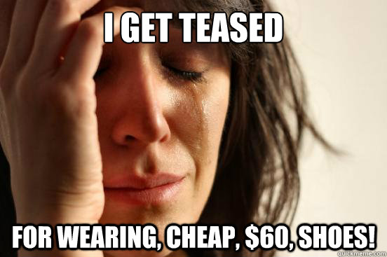 I get teased for wearing, cheap, $60, shoes!  First World Problems