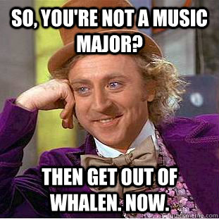 So, you're not a music major? Then get out of whalen. now.  Creepy Wonka