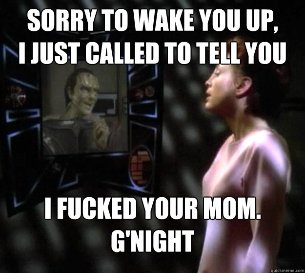 Sorry to wake you up,
I just called to tell you I fucked your mom.
G'Night - Sorry to wake you up,
I just called to tell you I fucked your mom.
G'Night  Midnight Call Dukat