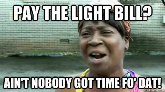 pay the light bill? AIN'T NOBODY GOT TIME FO' DAT!  