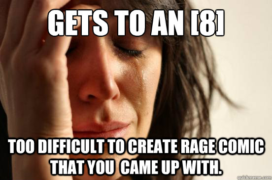 Gets to an [8] Too difficult to create rage comic that you  came up with.  First World Problems