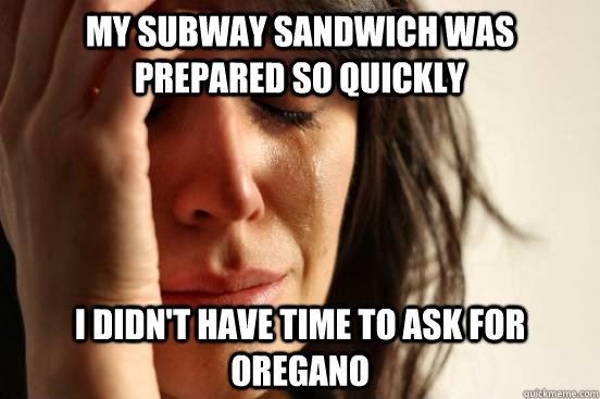 My subway sandwich was prepared so quickly I didn't have time to ask for oregano  First World Problems