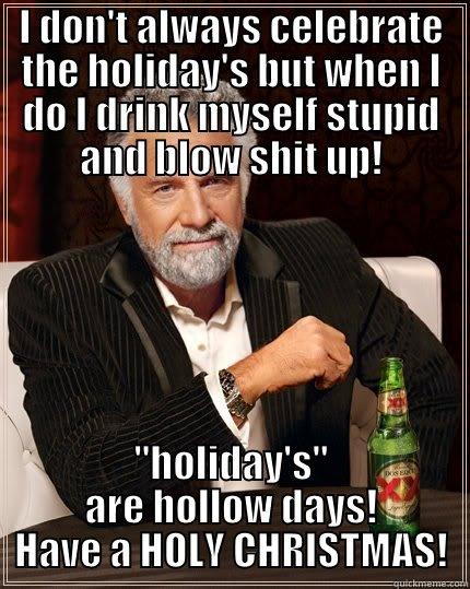 I DON'T ALWAYS CELEBRATE THE HOLIDAY'S BUT WHEN I DO I DRINK MYSELF STUPID AND BLOW SHIT UP! 