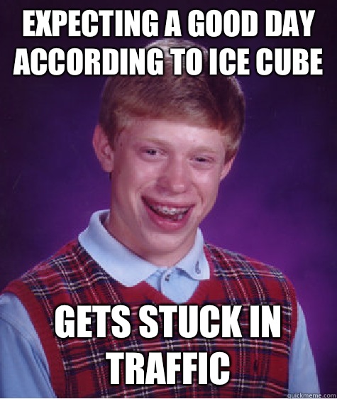 Expecting a good day according to Ice Cube Gets stuck in traffic  Bad Luck Brian