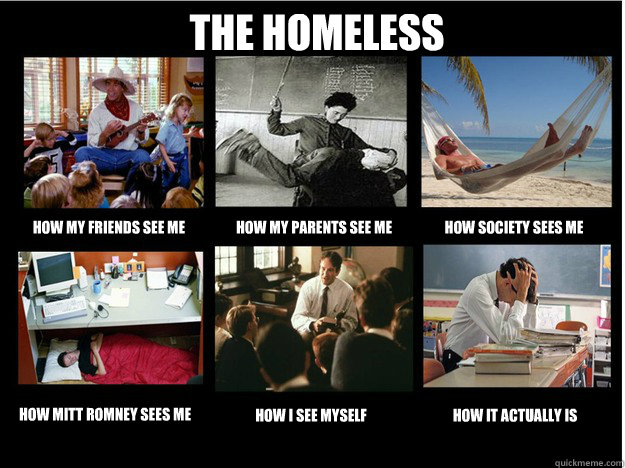 THE HOMELESS How my friends see me How my parents see me How society sees me How Mitt Romney sees me How I see myself How it actually is - THE HOMELESS How my friends see me How my parents see me How society sees me How Mitt Romney sees me How I see myself How it actually is  What People Think I Do