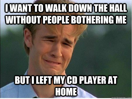 I want to walk down the hall without people bothering me but i left my cd player at home  1990s Problems