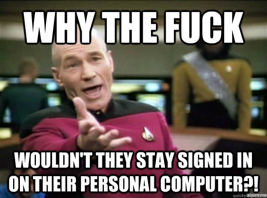 Why the fuck Wouldn't They stay signed in on their personal computer?!  Annoyed Picard HD