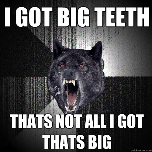 i got big teeth thats not all i got thats big  Insanity Wolf