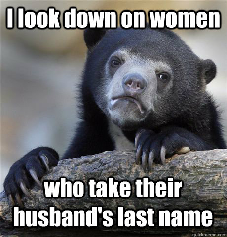 I look down on women who take their husband's last name - I look down on women who take their husband's last name  Confession Bear