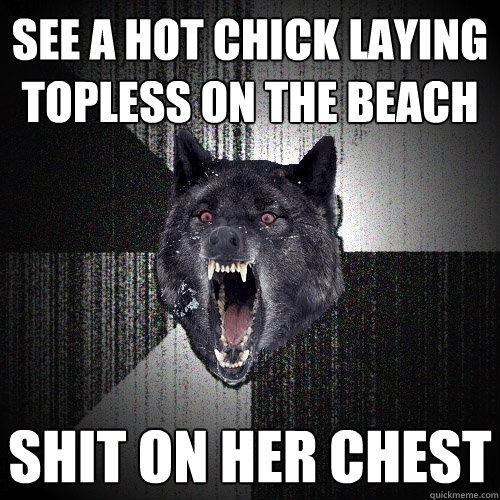 See a hot chick laying topless on the beach shit on her chest  Insanity Wolf