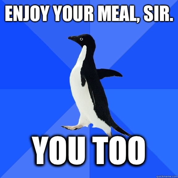 Enjoy your meal, sir. You too  Socially Awkward Penguin
