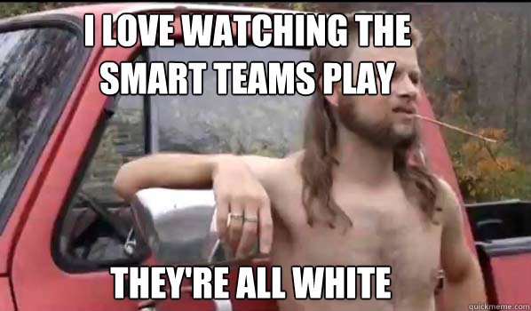 i love watching the 
smart teams play they're all white  Almost Politically Correct Redneck