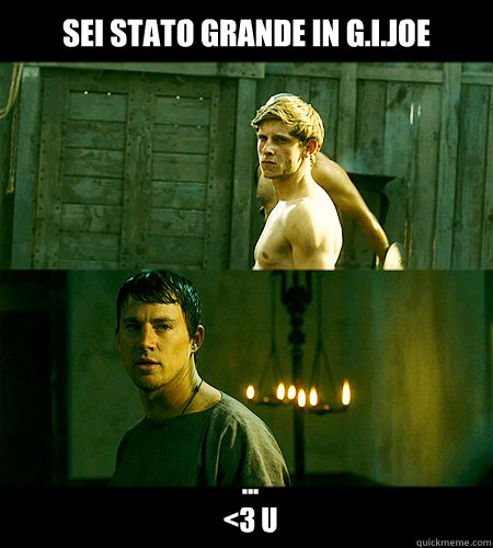Sei stato grande in G.I.Joe ...
<3 u  Bad bromance