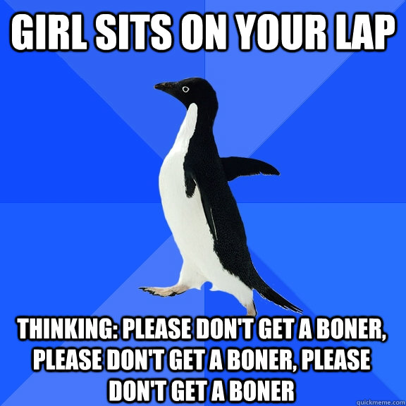 Girl sits on your lap Thinking: please don't get a boner, please don't get a boner, please don't get a boner  Socially Awkward Penguin
