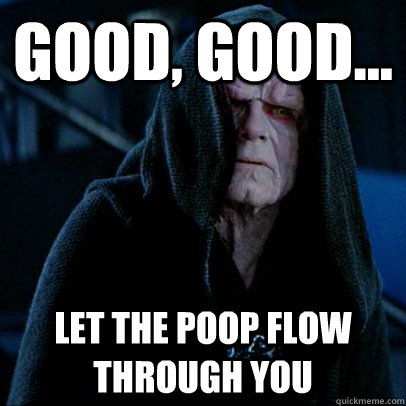 Good, good... let the poop flow through you  Sith lord