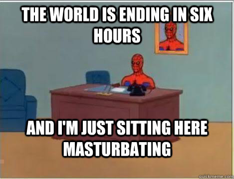 The world is ending in six hours And I'm just sitting here masturbating  Amazing Spiderman