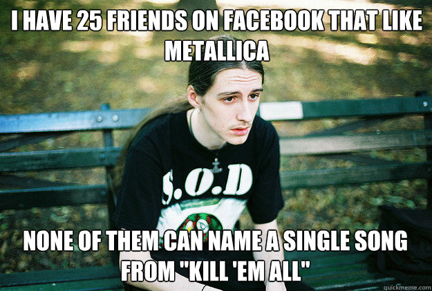 I have 25 friends on facebook that like metallica none of them can name a single song from 