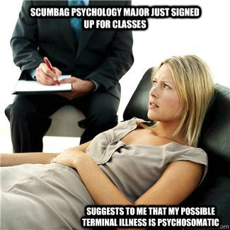 scumbag psychology major just signed up for classes suggests to me that my possible terminal illness is psychosomatic - scumbag psychology major just signed up for classes suggests to me that my possible terminal illness is psychosomatic  psychologists