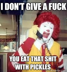 I don't give a fuck You eat that shit with pickles  