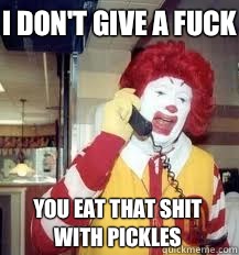 I don't give a fuck You eat that shit with pickles - I don't give a fuck You eat that shit with pickles  Ronald McDonald