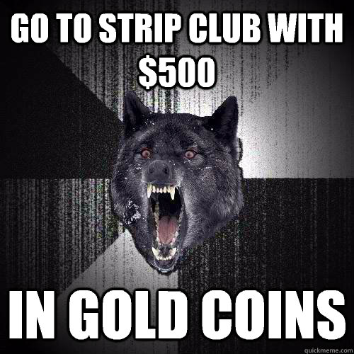Go to strip club with $500 In gold coins  Insanity Wolf