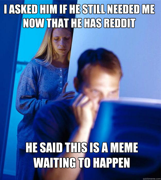 i asked him if he still needed me now that he has reddit he said this is a meme waiting to happen  Redditors Wife
