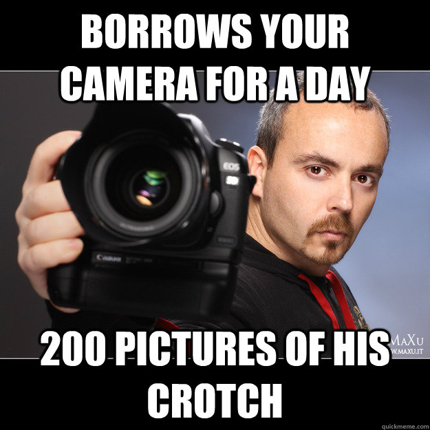Borrows your camera for a day 200 pictures of his crotch  